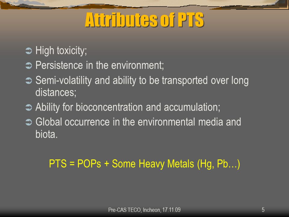Attributes of PTS  High toxicity;  Persistence in the environment;  Semi-volatility and ability to be transported over long distances;  Ability for bioconcentration and accumulation;  Global occurrence in the environmental media and biota.