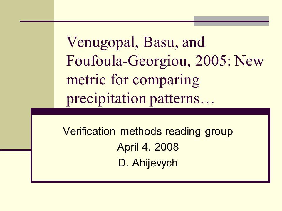 Venugopal, Basu, and Foufoula-Georgiou, 2005: New metric for comparing precipitation patterns… Verification methods reading group April 4, 2008 D.