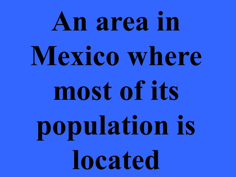 An area in Mexico where most of its population is located