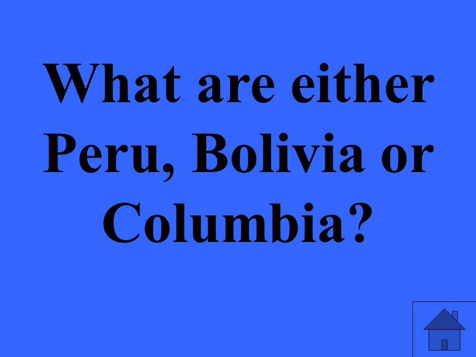 What are either Peru, Bolivia or Columbia