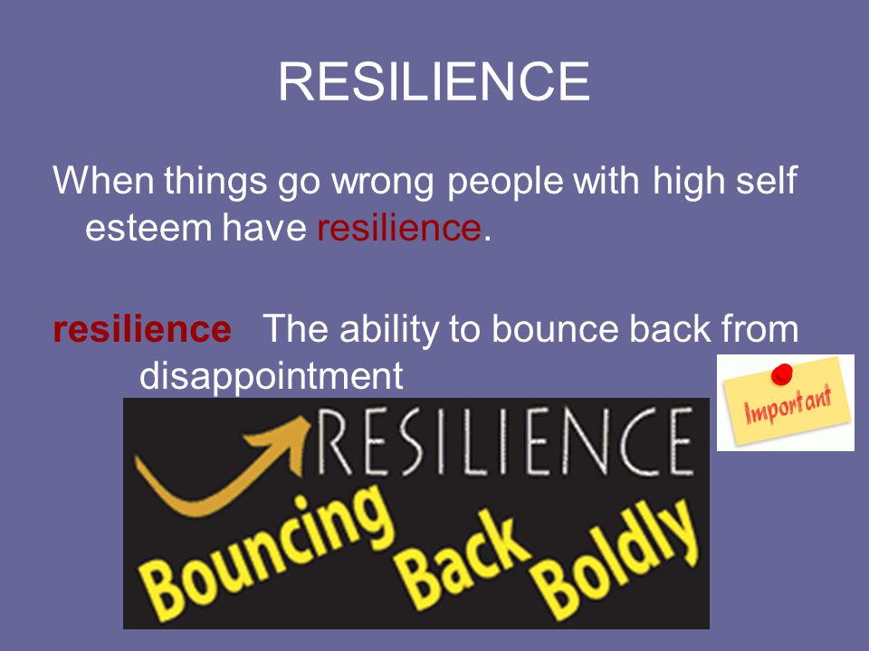 RESILIENCE When things go wrong people with high self esteem have resilience.