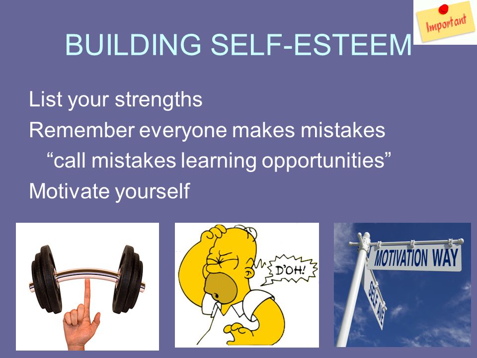 BUILDING SELF-ESTEEM List your strengths Remember everyone makes mistakes call mistakes learning opportunities Motivate yourself