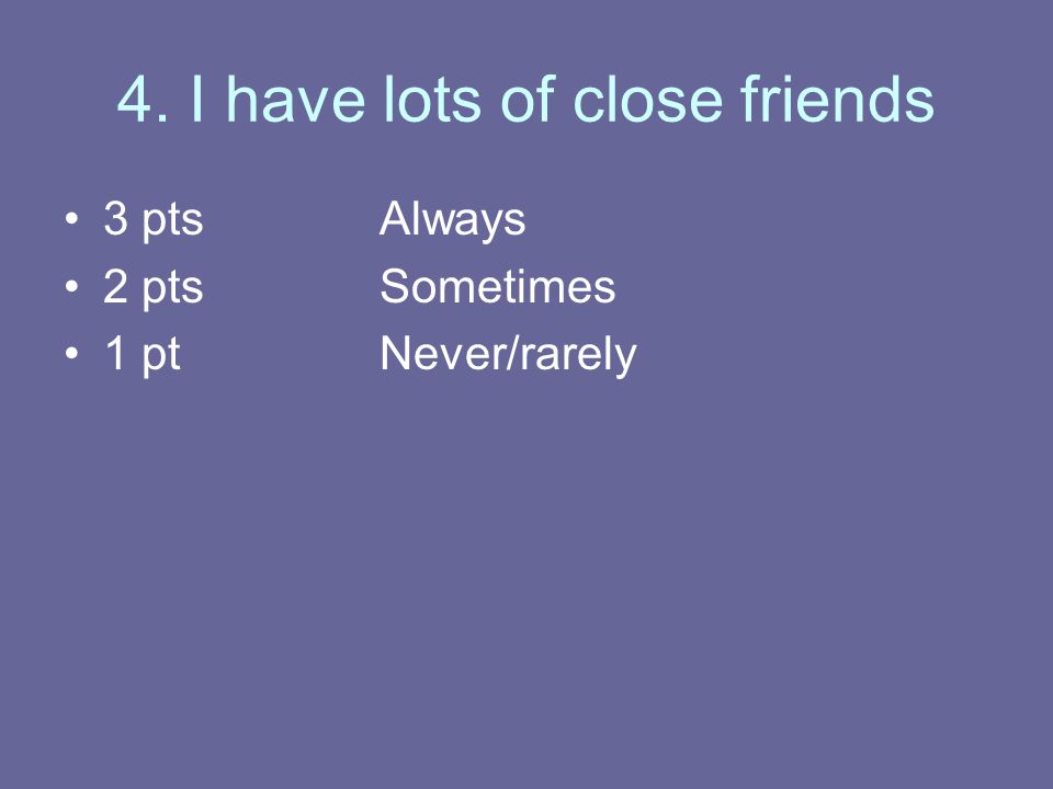 4. I have lots of close friends 3 ptsAlways 2 ptsSometimes 1 ptNever/rarely
