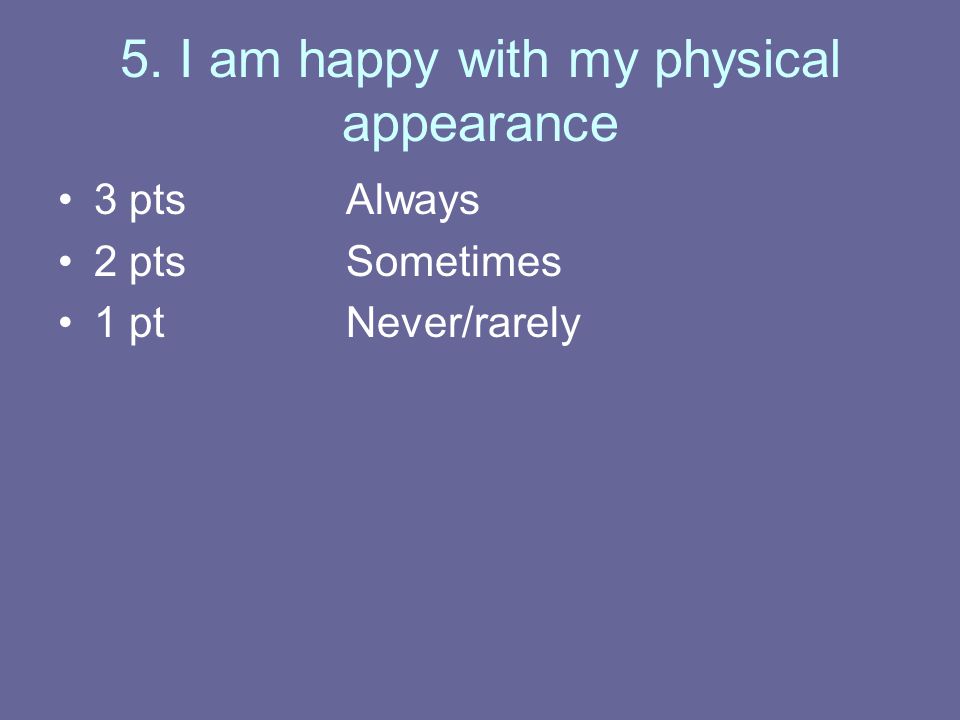 5. I am happy with my physical appearance 3 ptsAlways 2 ptsSometimes 1 ptNever/rarely