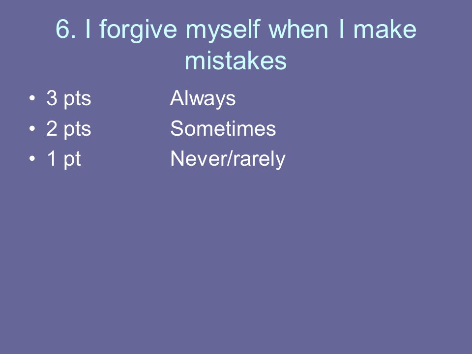 6. I forgive myself when I make mistakes 3 ptsAlways 2 ptsSometimes 1 ptNever/rarely