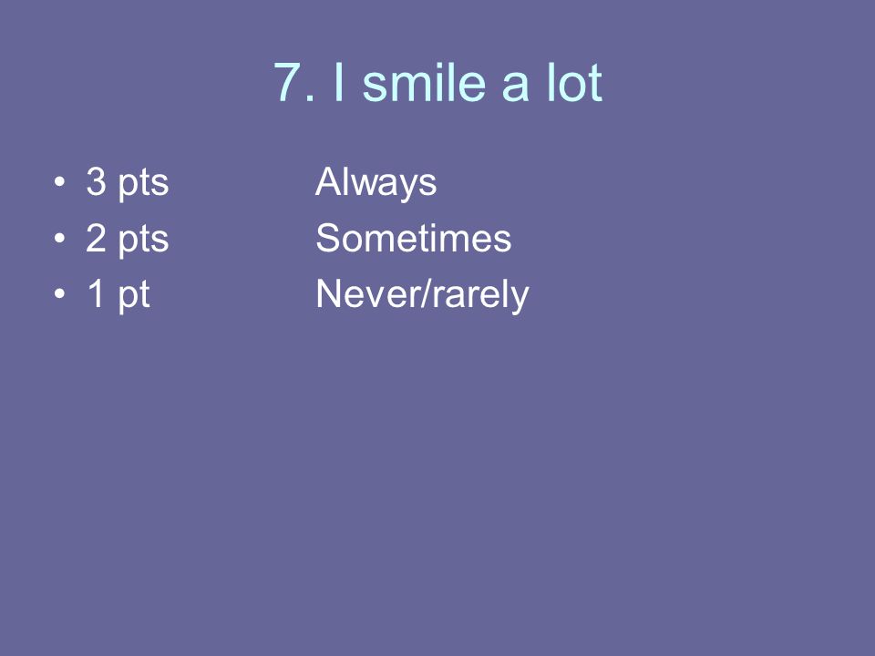 7. I smile a lot 3 ptsAlways 2 ptsSometimes 1 ptNever/rarely