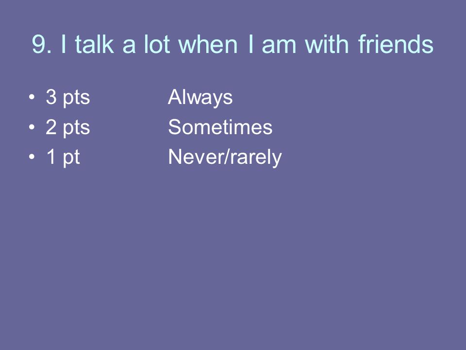 9. I talk a lot when I am with friends 3 ptsAlways 2 ptsSometimes 1 ptNever/rarely