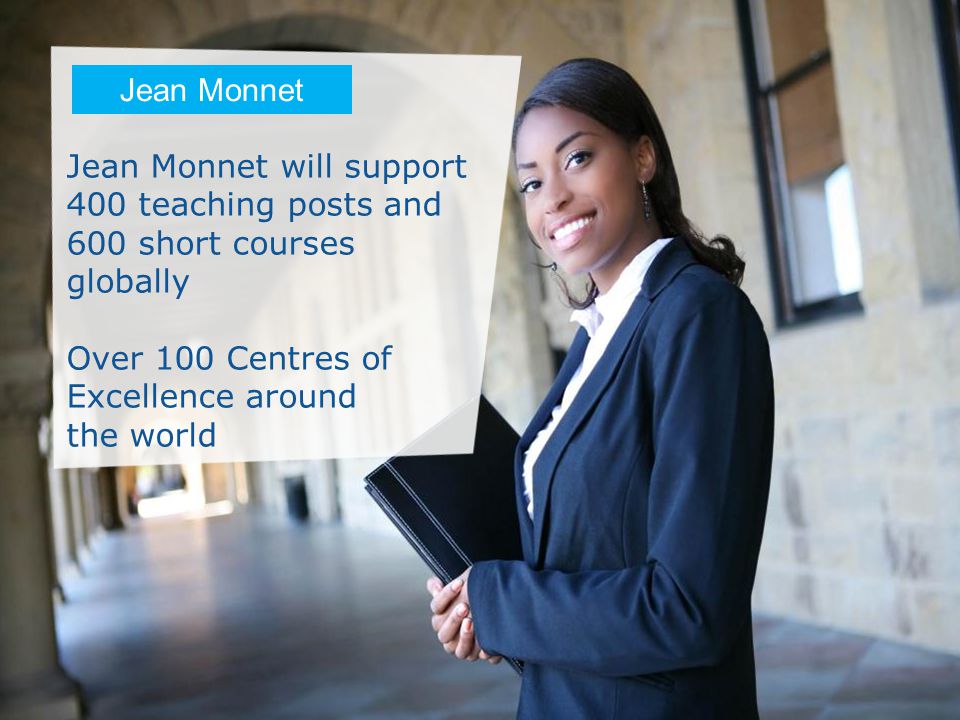 Date: in 12 pts Jean Monnet will support 400 teaching posts and 600 short courses globally Over 100 Centres of Excellence around the world Jean Monnet