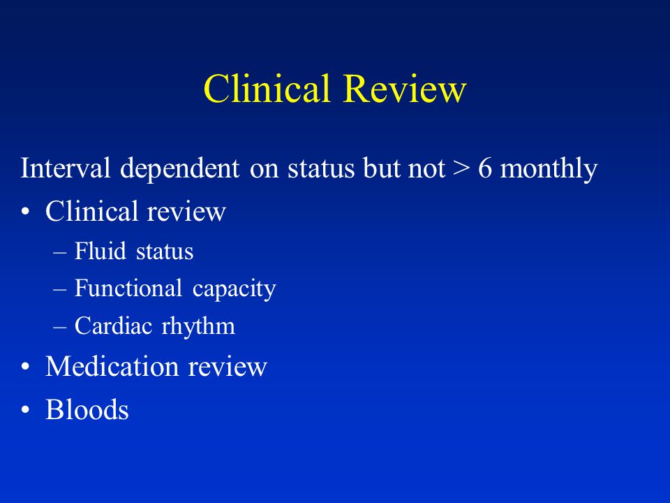 Clinical Review Interval dependent on status but not > 6 monthly Clinical review –Fluid status –Functional capacity –Cardiac rhythm Medication review Bloods