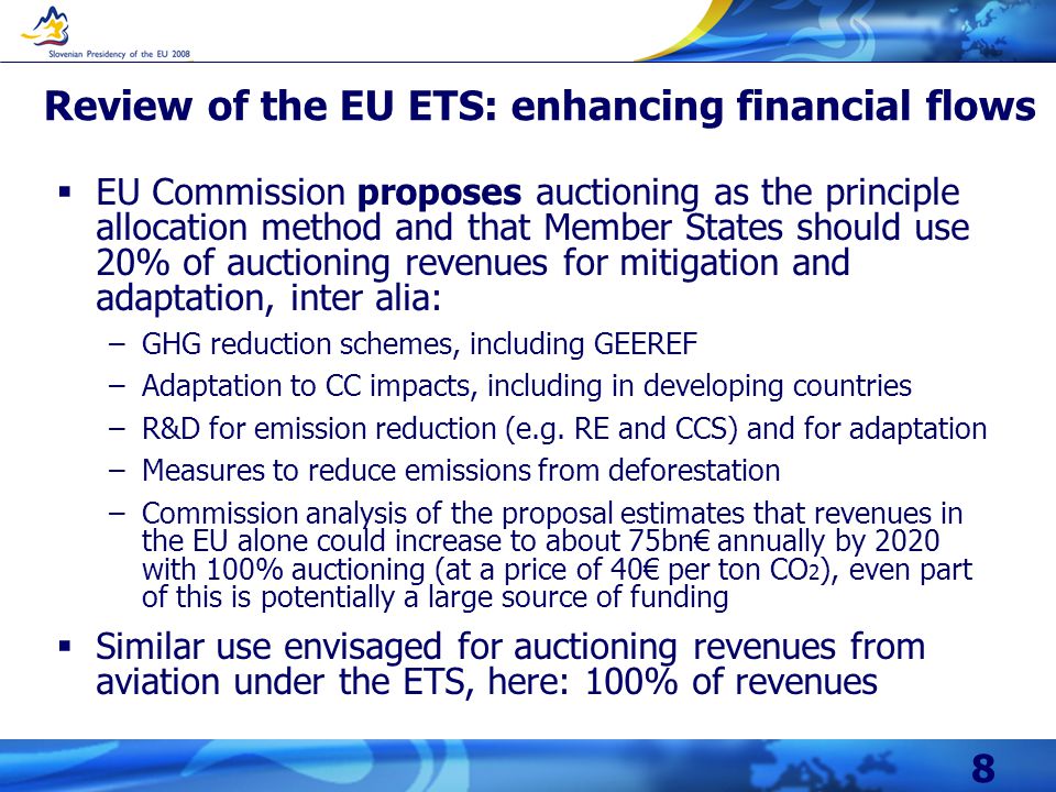 8 Review of the EU ETS: enhancing financial flows  EU Commission proposes auctioning as the principle allocation method and that Member States should use 20% of auctioning revenues for mitigation and adaptation, inter alia: –GHG reduction schemes, including GEEREF –Adaptation to CC impacts, including in developing countries –R&D for emission reduction (e.g.