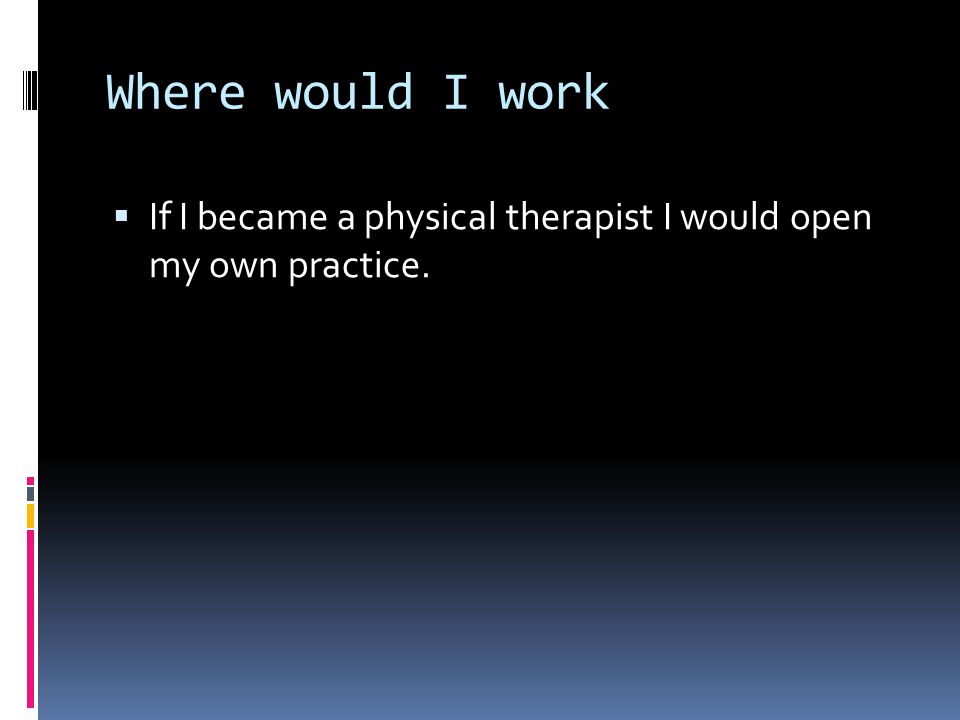 Where would I work  If I became a physical therapist I would open my own practice.