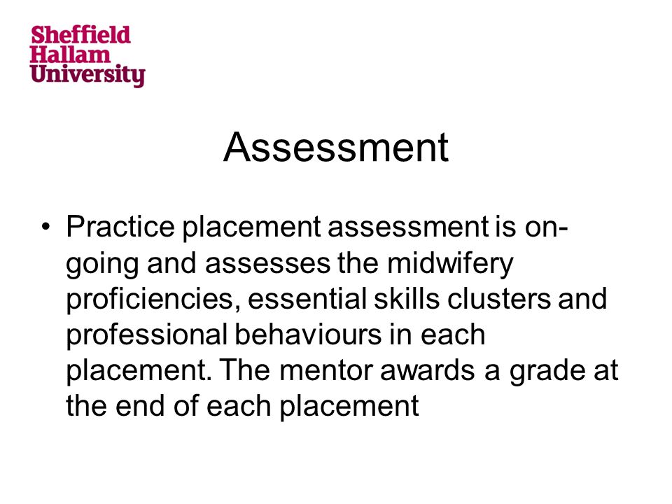Assessment Practice placement assessment is on- going and assesses the midwifery proficiencies, essential skills clusters and professional behaviours in each placement.