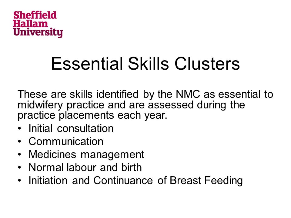 Essential Skills Clusters These are skills identified by the NMC as essential to midwifery practice and are assessed during the practice placements each year.