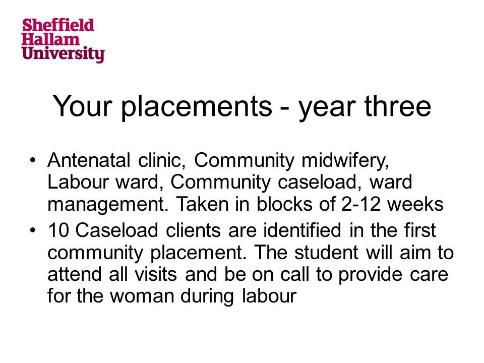 Your placements - year three Antenatal clinic, Community midwifery, Labour ward, Community caseload, ward management.