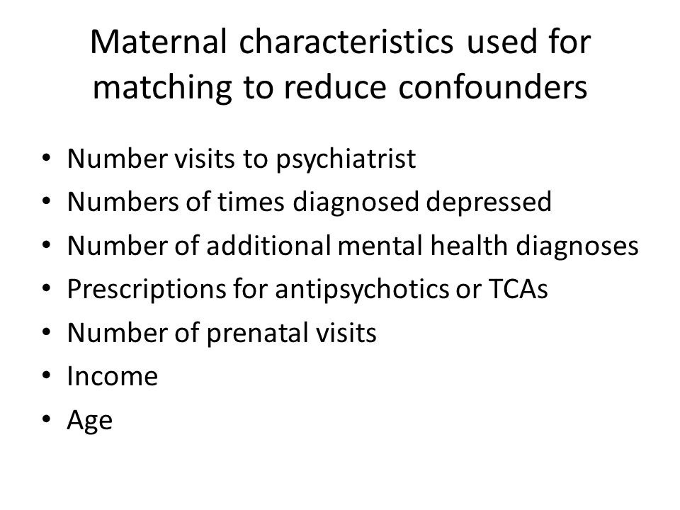 Maternal characteristics used for matching to reduce confounders Number visits to psychiatrist Numbers of times diagnosed depressed Number of additional mental health diagnoses Prescriptions for antipsychotics or TCAs Number of prenatal visits Income Age