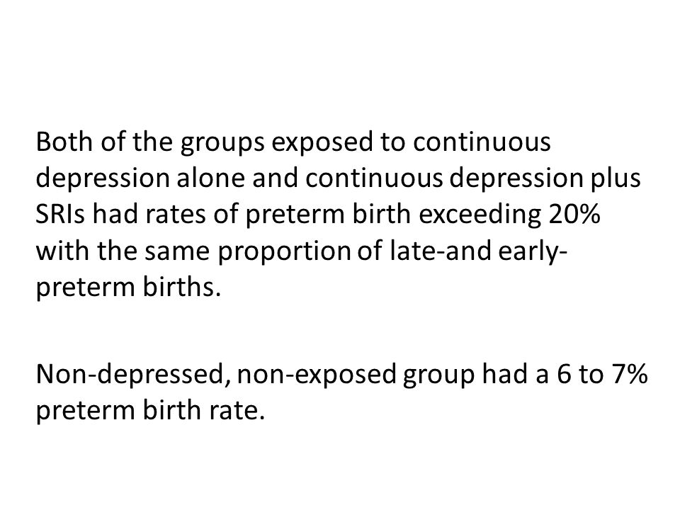 Both of the groups exposed to continuous depression alone and continuous depression plus SRIs had rates of preterm birth exceeding 20% with the same proportion of late-and early- preterm births.