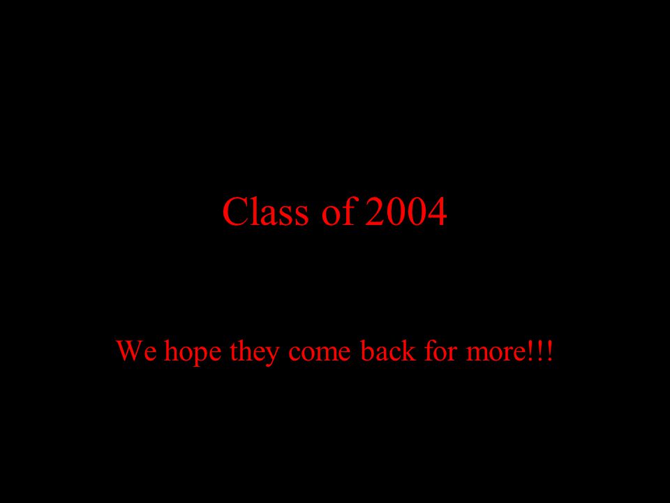 Class of 2004 We hope they come back for more!!!