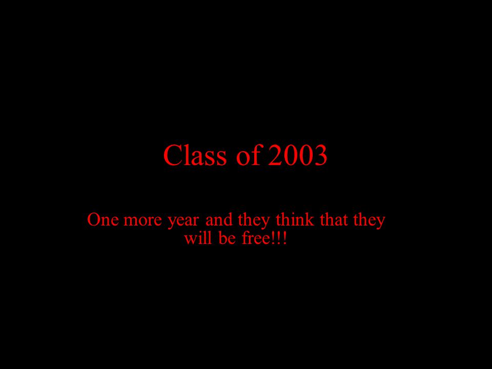Class of 2003 One more year and they think that they will be free!!!
