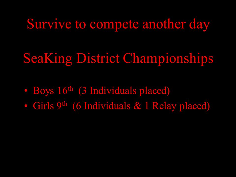 Survive to compete another day SeaKing District Championships Boys 16 th (3 Individuals placed) Girls 9 th (6 Individuals & 1 Relay placed)