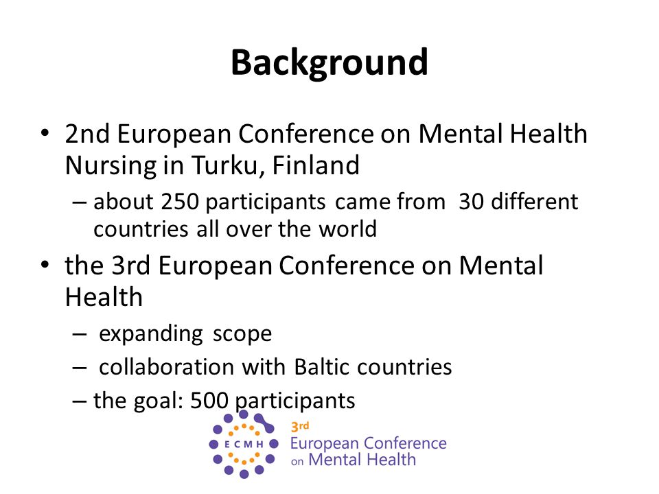 Background 2nd European Conference on Mental Health Nursing in Turku, Finland – about 250 participants came from 30 different countries all over the world the 3rd European Conference on Mental Health – expanding scope – collaboration with Baltic countries – the goal: 500 participants
