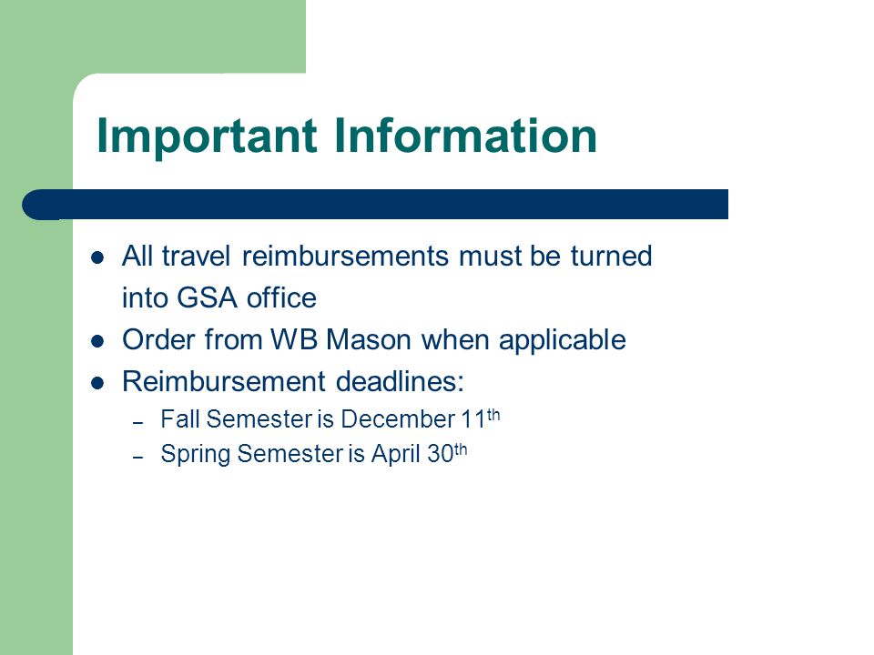 Important Information All travel reimbursements must be turned into GSA office Order from WB Mason when applicable Reimbursement deadlines: – Fall Semester is December 11 th – Spring Semester is April 30 th
