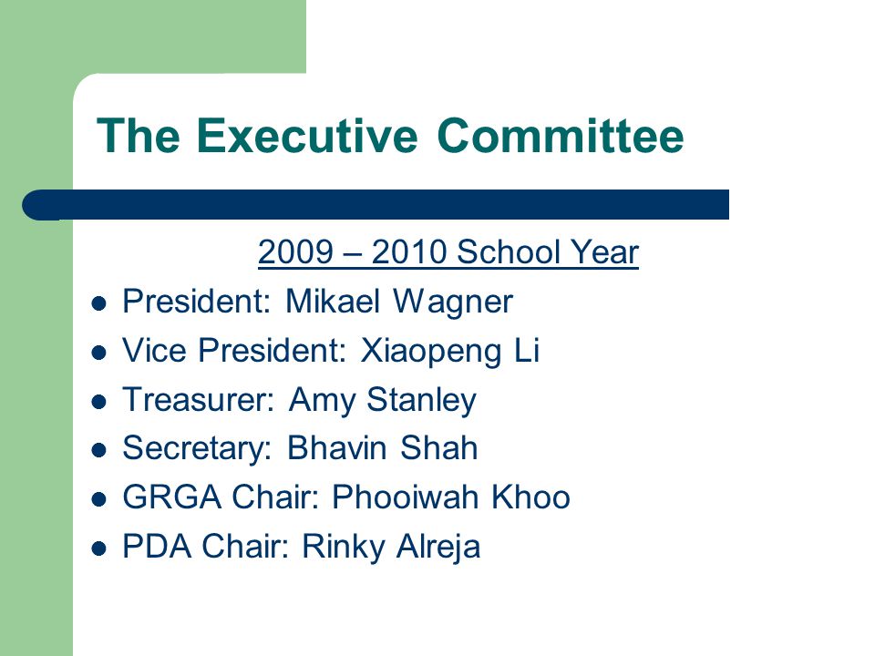 The Executive Committee 2009 – 2010 School Year President: Mikael Wagner Vice President: Xiaopeng Li Treasurer: Amy Stanley Secretary: Bhavin Shah GRGA Chair: Phooiwah Khoo PDA Chair: Rinky Alreja