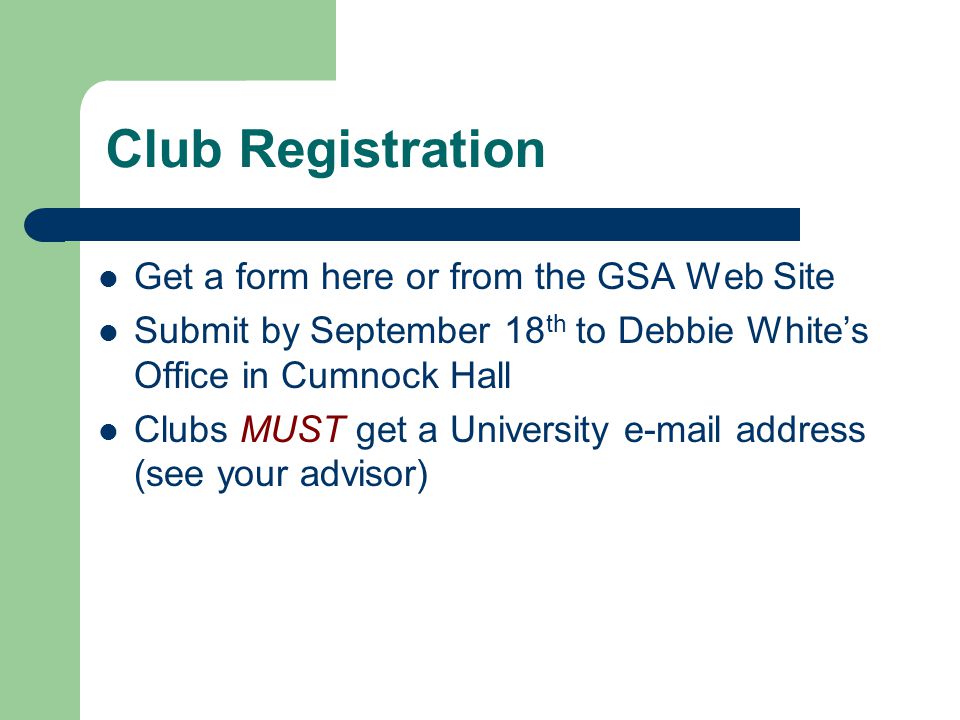 Club Registration Get a form here or from the GSA Web Site Submit by September 18 th to Debbie White’s Office in Cumnock Hall Clubs MUST get a University  address (see your advisor)