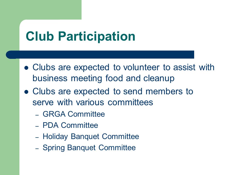 Club Participation Clubs are expected to volunteer to assist with business meeting food and cleanup Clubs are expected to send members to serve with various committees – GRGA Committee – PDA Committee – Holiday Banquet Committee – Spring Banquet Committee