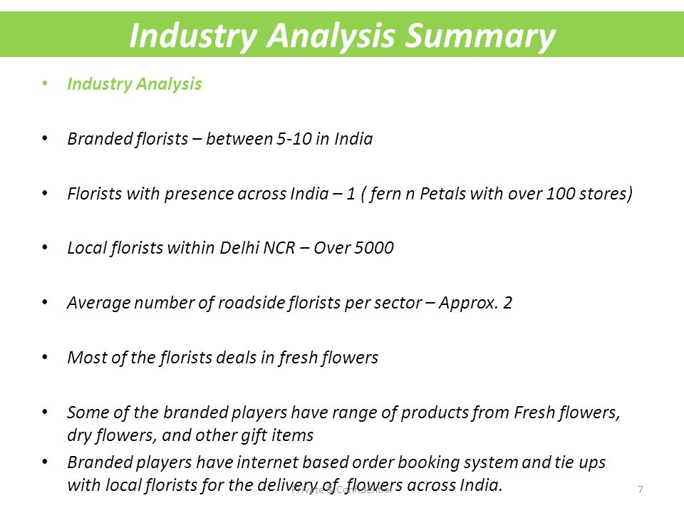 Industry Analysis Summary Industry Analysis Branded florists – between 5-10 in India Florists with presence across India – 1 ( fern n Petals with over 100 stores) Local florists within Delhi NCR – Over 5000 Average number of roadside florists per sector – Approx.
