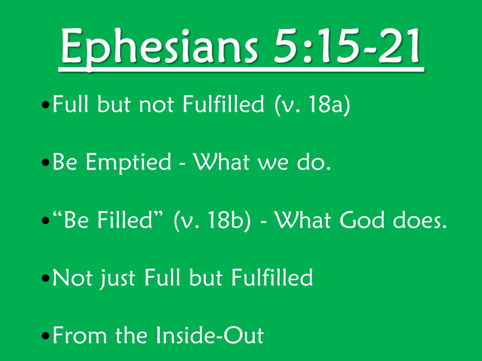 Ephesians 5:15-21 Full but not Fulfilled (v. 18a) Be Emptied - What we do.