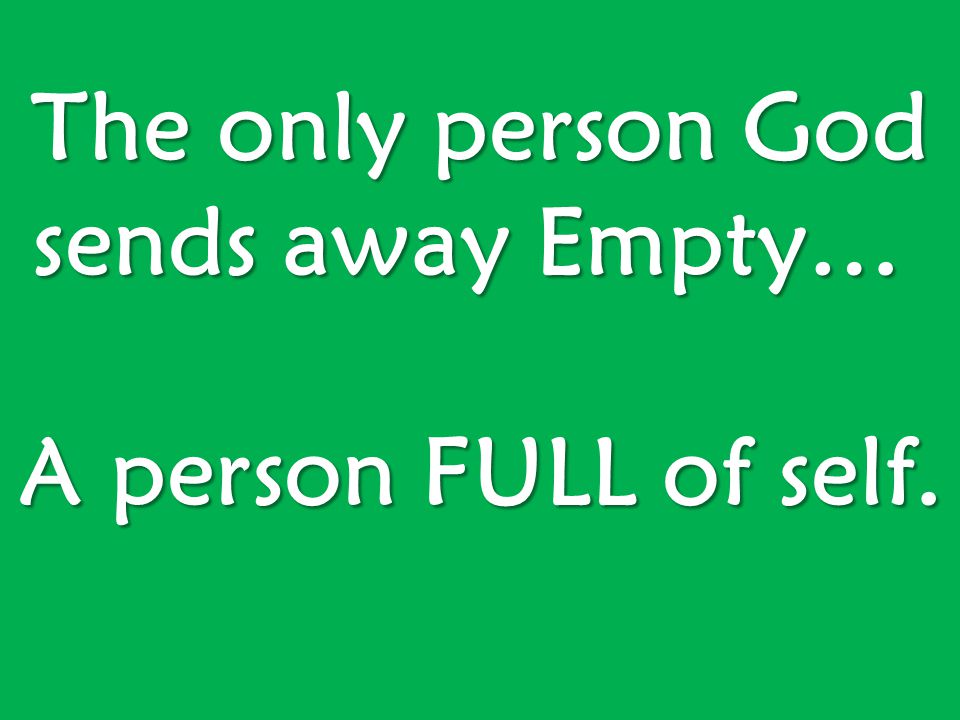 The only person God sends away Empty… The only person God sends away Empty… A person FULL of self.