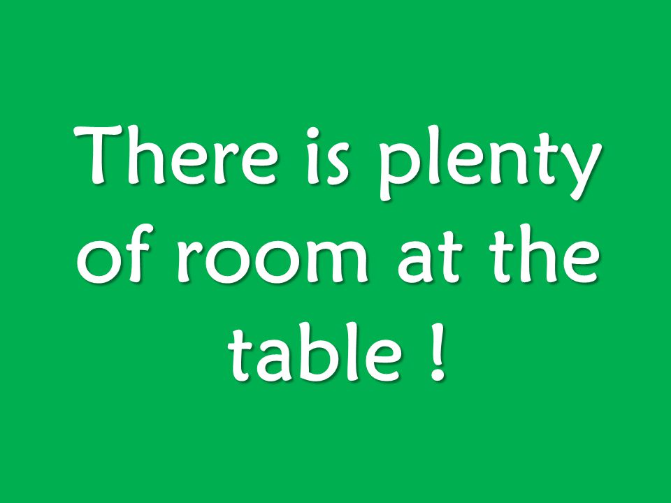 There is plenty of room at the table !
