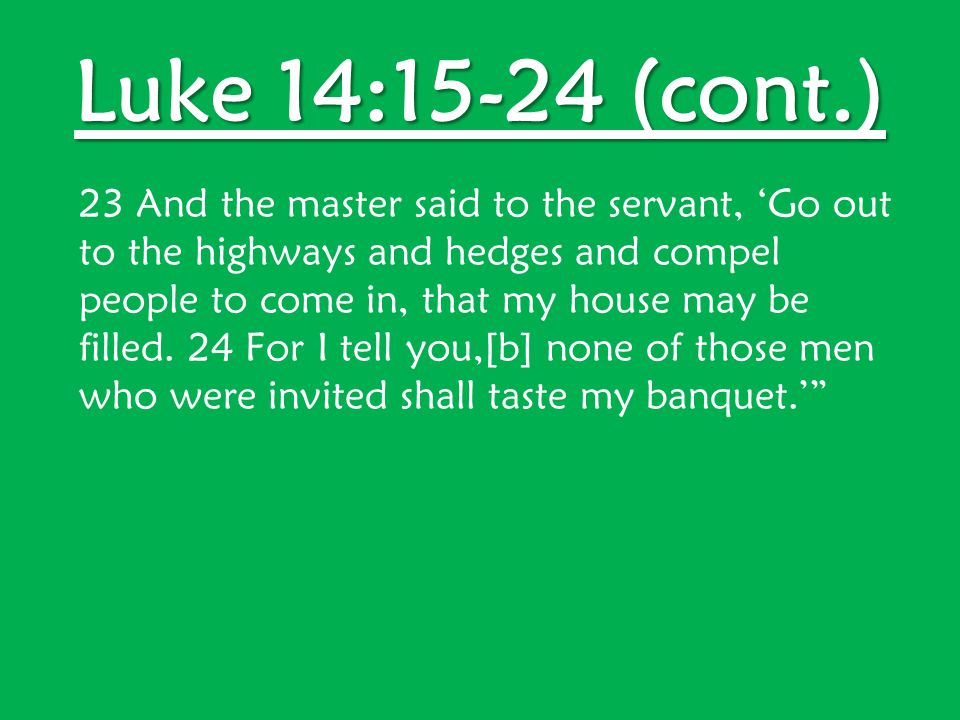 Luke 14:15-24 (cont.) 23 And the master said to the servant, ‘Go out to the highways and hedges and compel people to come in, that my house may be filled.