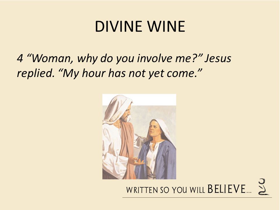 DIVINE WINE 4 Woman, why do you involve me Jesus replied. My hour has not yet come.
