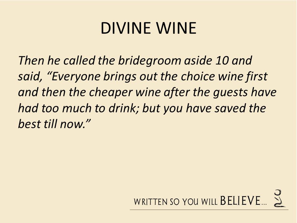 DIVINE WINE Then he called the bridegroom aside 10 and said, Everyone brings out the choice wine first and then the cheaper wine after the guests have had too much to drink; but you have saved the best till now.