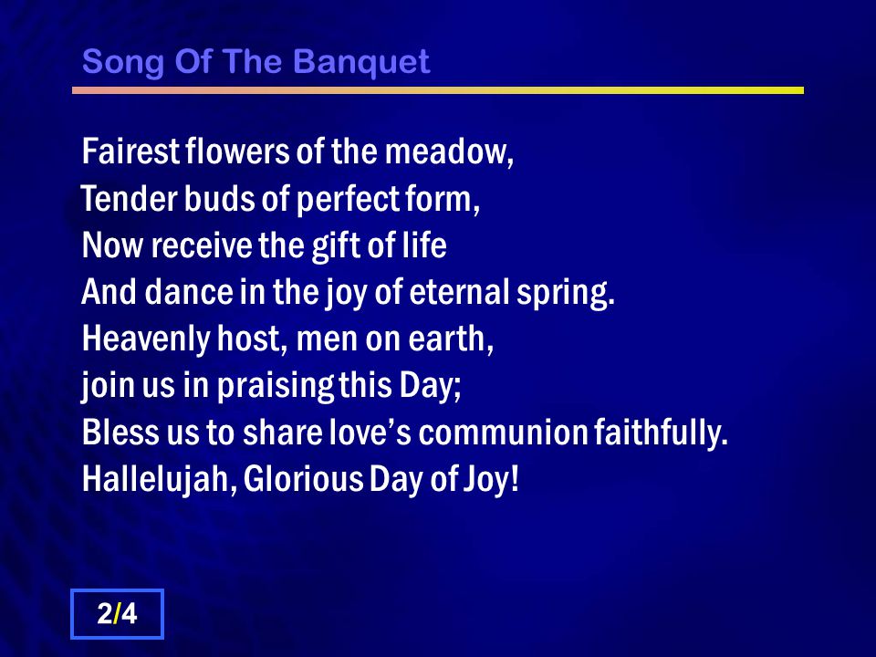 Song Of The Banquet Fairest flowers of the meadow, Tender buds of perfect form, Now receive the gift of life And dance in the joy of eternal spring.