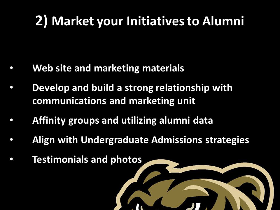 2) Market your Initiatives to Alumni Web site and marketing materials Develop and build a strong relationship with communications and marketing unit Affinity groups and utilizing alumni data Align with Undergraduate Admissions strategies Testimonials and photos