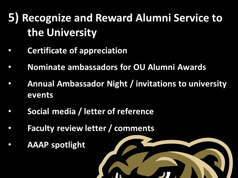 5) Recognize and Reward Alumni Service to the University Certificate of appreciation Nominate ambassadors for OU Alumni Awards Annual Ambassador Night / invitations to university events Social media / letter of reference Faculty review letter / comments AAAP spotlight