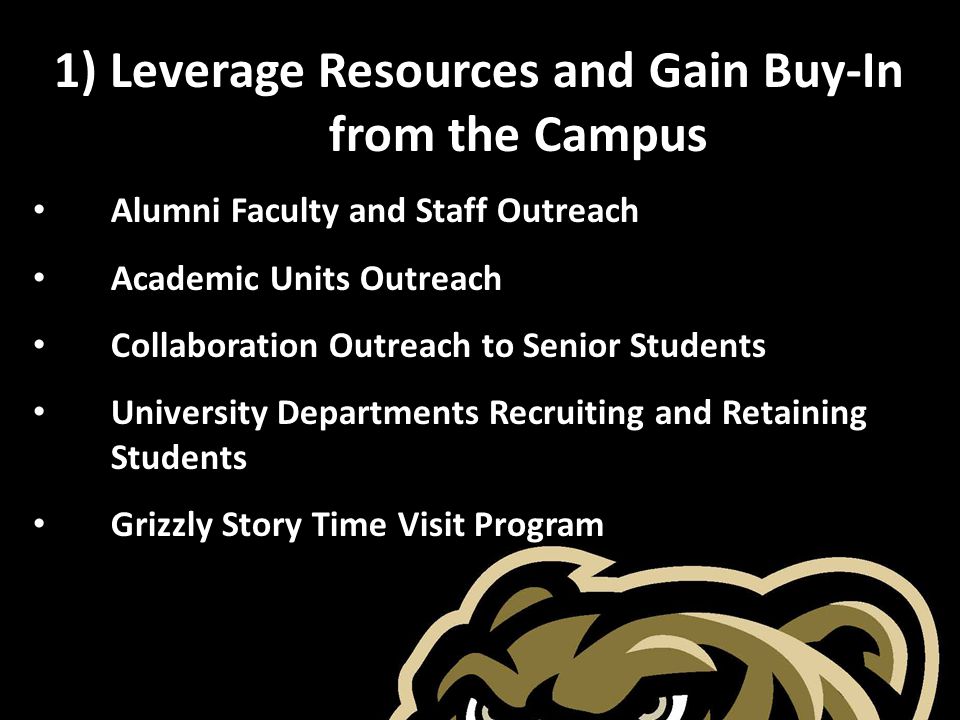 1) Leverage Resources and Gain Buy-In from the Campus Alumni Faculty and Staff Outreach Academic Units Outreach Collaboration Outreach to Senior Students University Departments Recruiting and Retaining Students Grizzly Story Time Visit Program