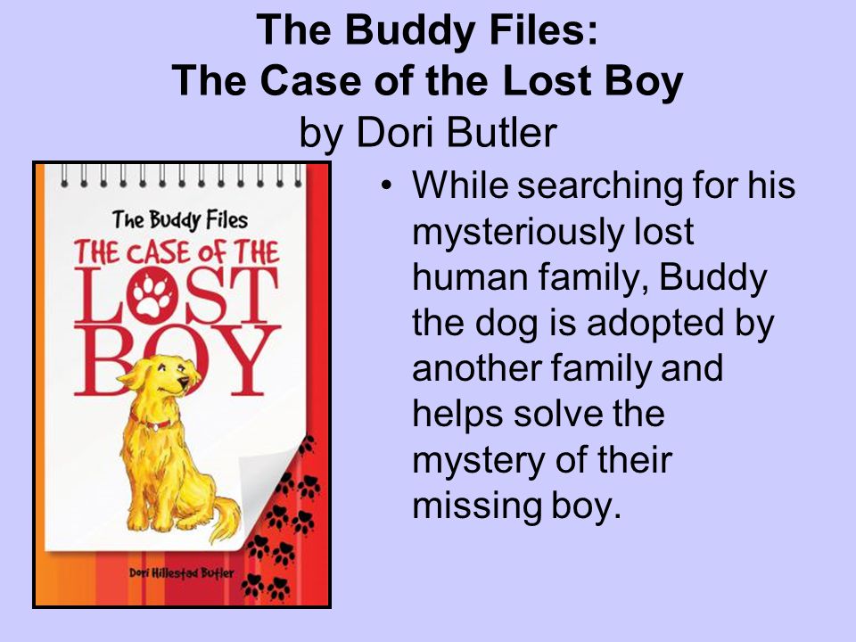 The Buddy Files: The Case of the Lost Boy by Dori Butler While searching for his mysteriously lost human family, Buddy the dog is adopted by another family and helps solve the mystery of their missing boy.