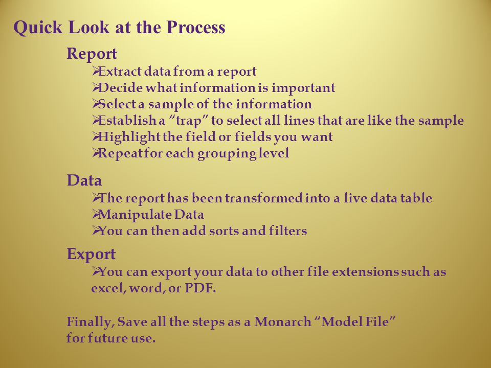 Quick Look at the Process Report  Extract data from a report  Decide what information is important  Select a sample of the information  Establish a trap to select all lines that are like the sample  Highlight the field or fields you want  Repeat for each grouping level Data  The report has been transformed into a live data table  Manipulate Data  You can then add sorts and filters Export  You can export your data to other file extensions such as excel, word, or PDF.