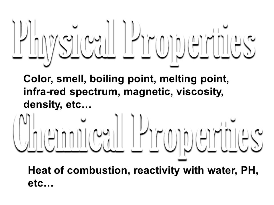 Color, smell, boiling point, melting point, infra-red spectrum, magnetic, viscosity, density, etc… Heat of combustion, reactivity with water, PH, etc…