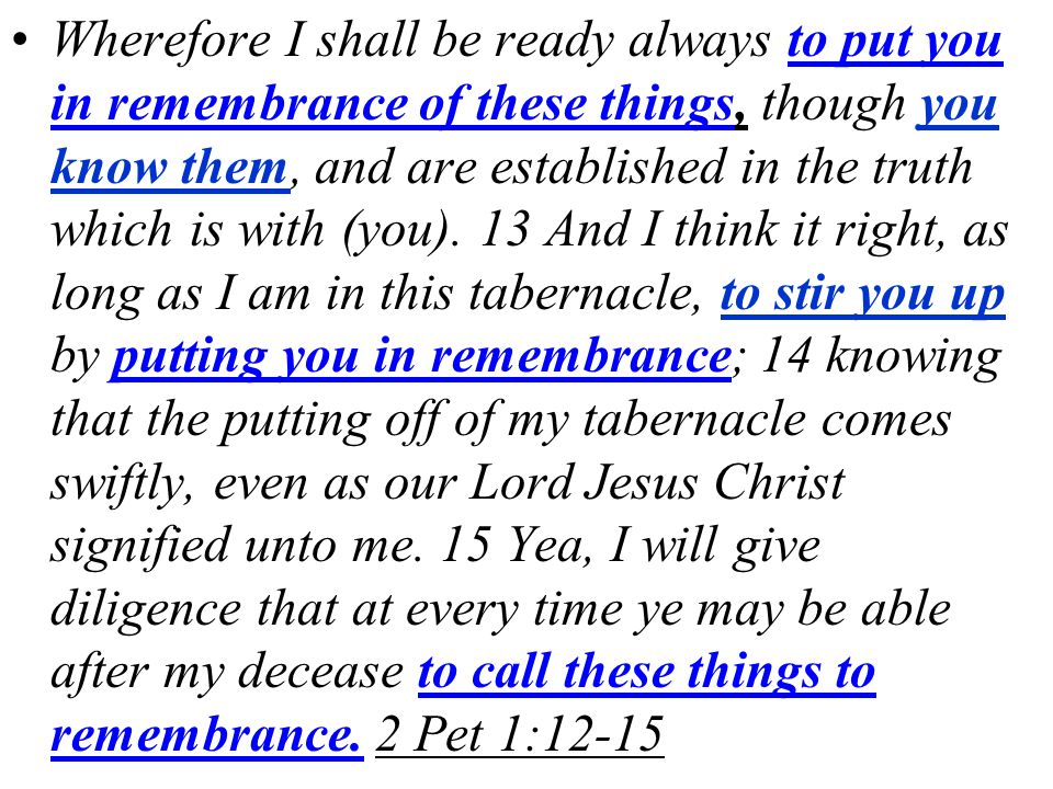 Wherefore I shall be ready always to put you in remembrance of these things, though you know them, and are established in the truth which is with (you).