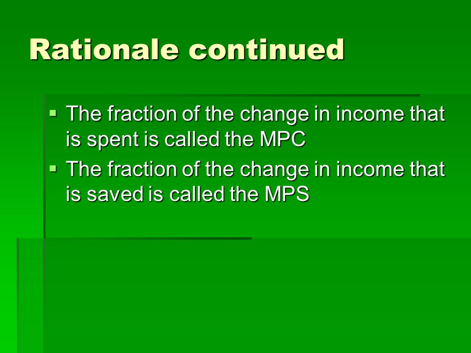 Rationale continued  The fraction of the change in income that is spent is called the MPC  The fraction of the change in income that is saved is called the MPS
