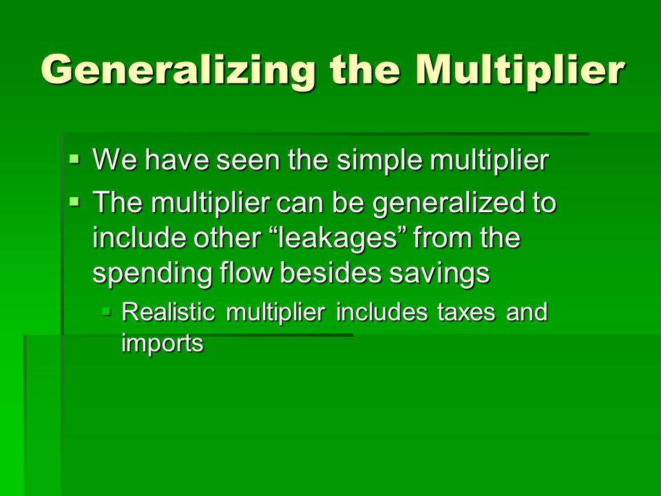 Generalizing the Multiplier  We have seen the simple multiplier  The multiplier can be generalized to include other leakages from the spending flow besides savings  Realistic multiplier includes taxes and imports