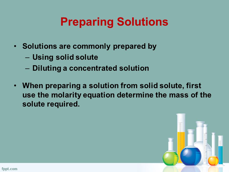 Preparing Solutions Solutions are commonly prepared by –Using solid solute –Diluting a concentrated solution When preparing a solution from solid solute, first use the molarity equation determine the mass of the solute required.