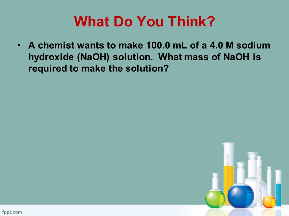 What Do You Think. A chemist wants to make mL of a 4.0 M sodium hydroxide (NaOH) solution.