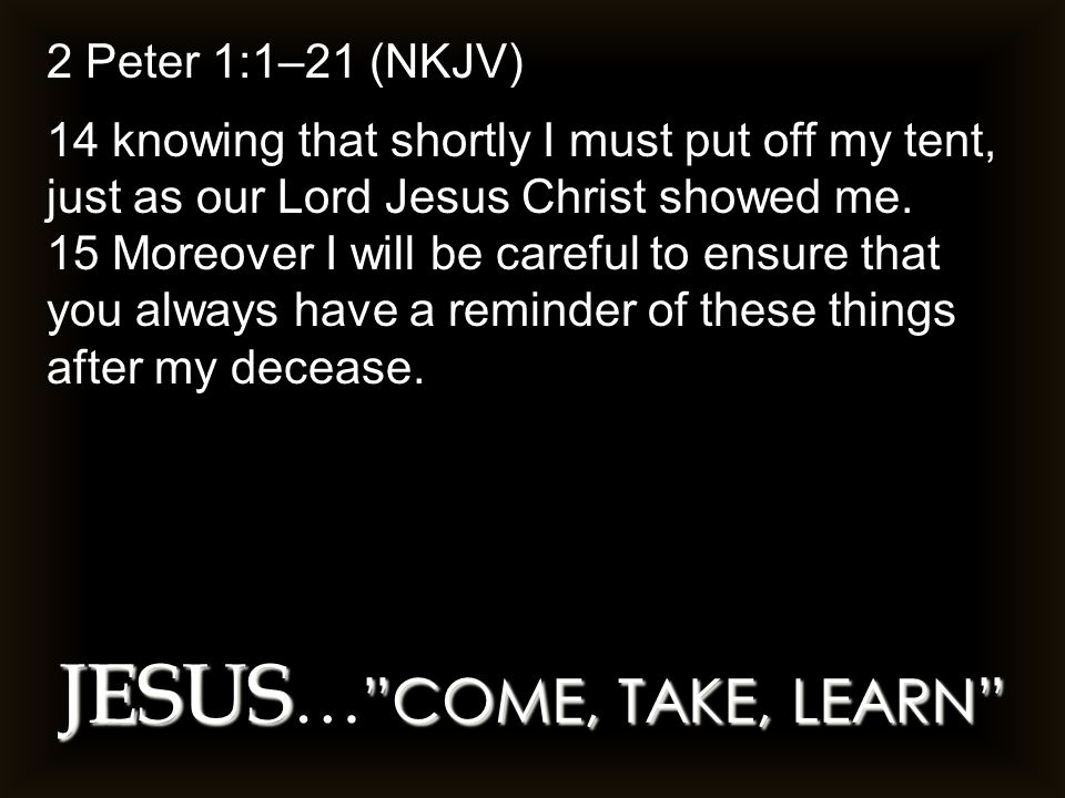 JESUS COME, TAKE, LEARN JESUS … COME, TAKE, LEARN 2 Peter 1:1–21 (NKJV) 14 knowing that shortly I must put off my tent, just as our Lord Jesus Christ showed me.