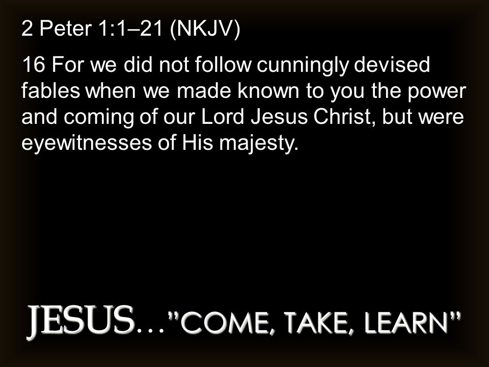 JESUS COME, TAKE, LEARN JESUS … COME, TAKE, LEARN 2 Peter 1:1–21 (NKJV) 16 For we did not follow cunningly devised fables when we made known to you the power and coming of our Lord Jesus Christ, but were eyewitnesses of His majesty.