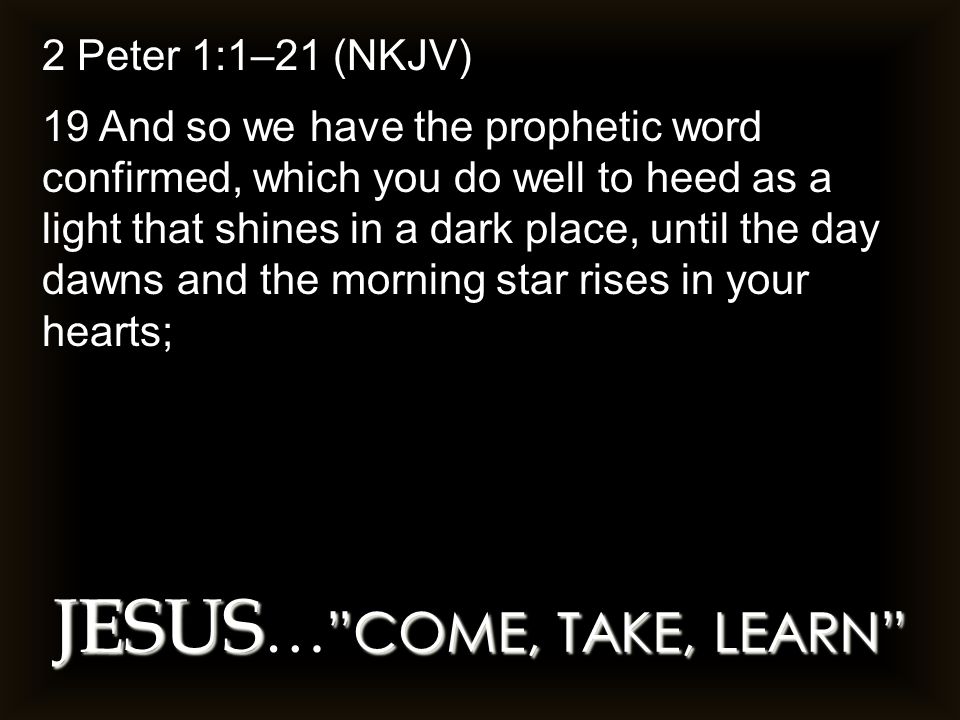 JESUS COME, TAKE, LEARN JESUS … COME, TAKE, LEARN 2 Peter 1:1–21 (NKJV) 19 And so we have the prophetic word confirmed, which you do well to heed as a light that shines in a dark place, until the day dawns and the morning star rises in your hearts;